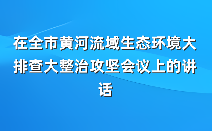 在全市黄河流域生态环境大排查大整治攻坚会议上的讲话