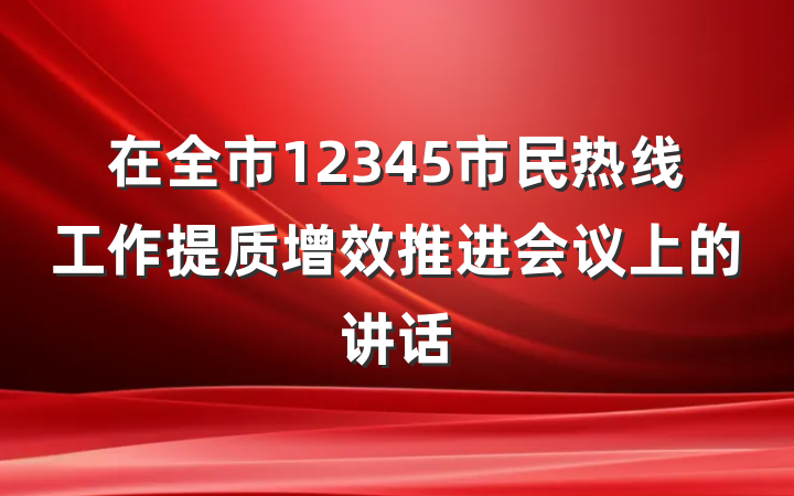 在全市12345市民热线工作提质增效推进会议上的讲话