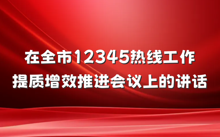 在全市12345热线工作提质增效推进会议上的讲话