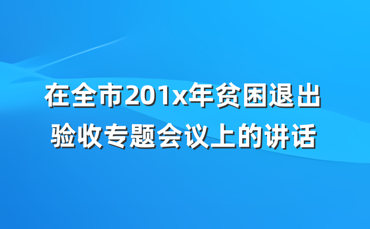 在全市201x年贫困退出验收专题会议上的讲话