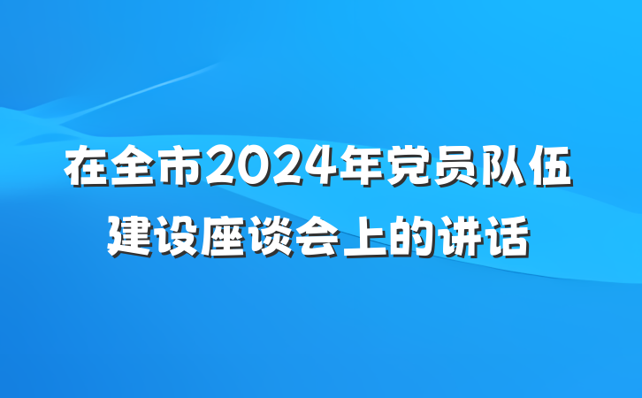 在全市2024年党员队伍建设座谈会上的讲话