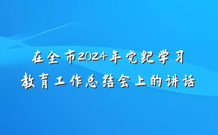 在全市2024年党纪学习教育工作总结会上的讲话