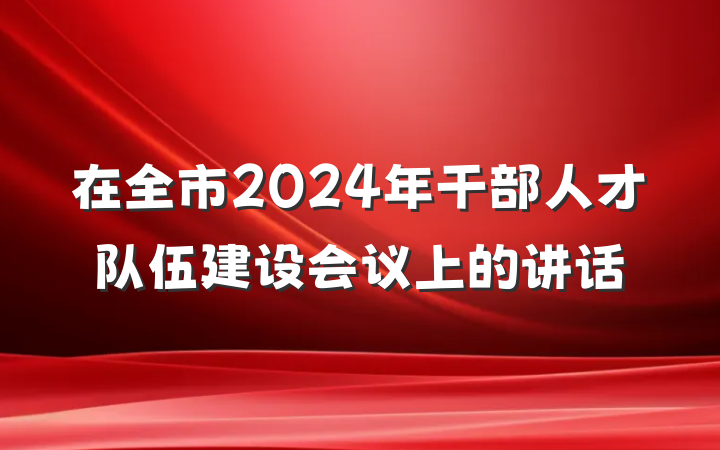 在全市2024年干部人才队伍建设会议上的讲话