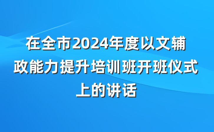 在全市2024年度以文辅政能力提升培训班开班仪式上的讲话