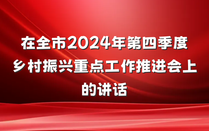 在全市2024年第四季度乡村振兴重点工作推进会上的讲话