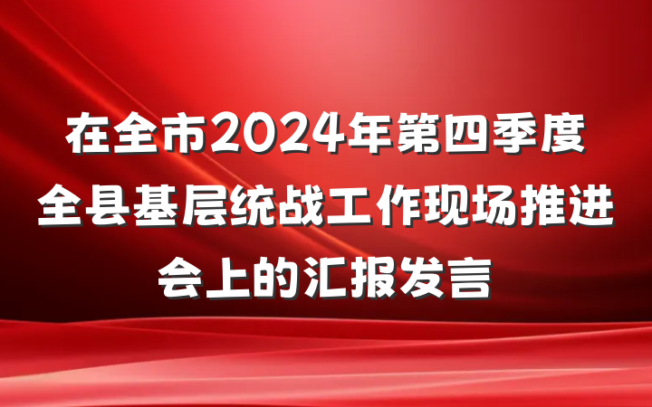 在全市2024年第四季度全县基层统战工作现场推进会上的汇报发言