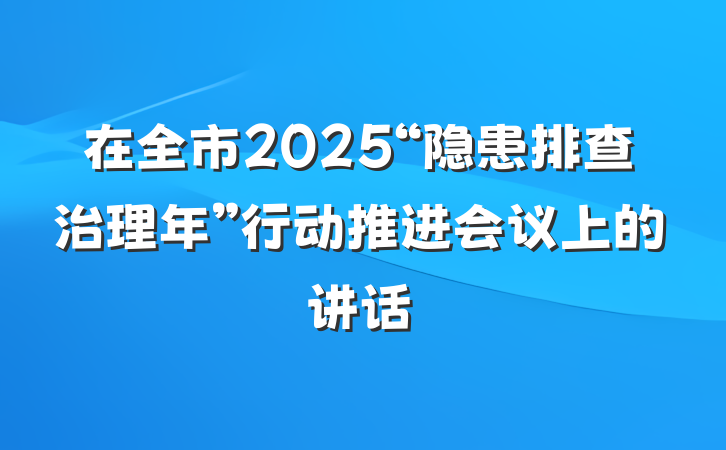 在全市2025“隐患排查治理年”行动推进会议上的讲话