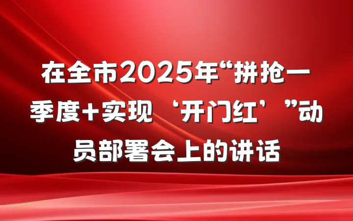 在全市2025年“拼抢一季度 实现‘开门红’”动员部署会上的讲话