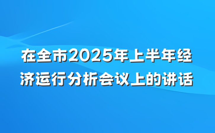 在全市2025年上半年经济运行分析会议上的讲话