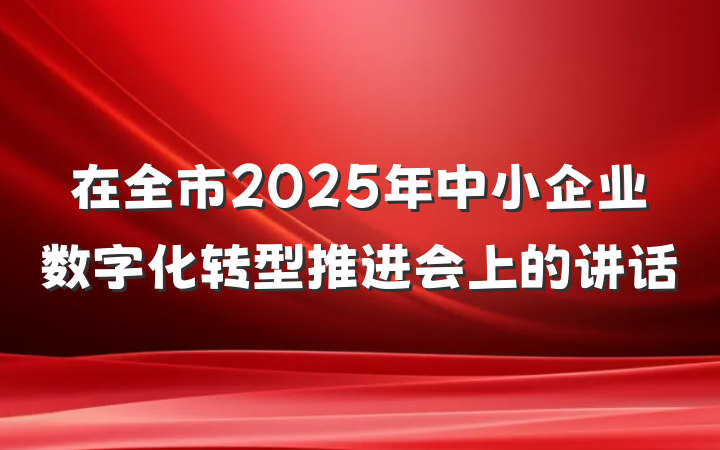 在全市2025年中小企业数字化转型推进会上的讲话