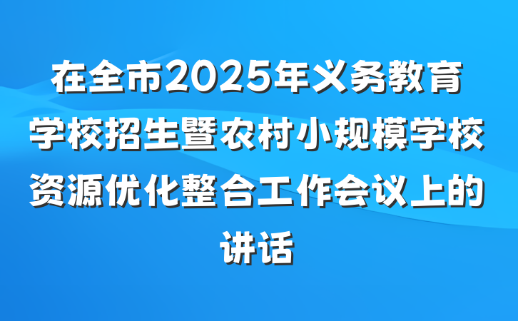 在全市2025年义务教育学校招生暨农村小规模学校资源优化整合工作会议上的讲话