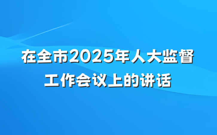 在全市2025年人大监督工作会议上的讲话