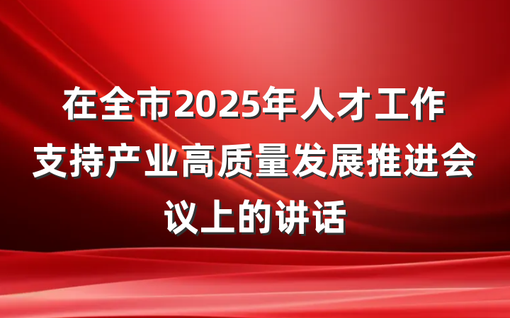 在全市2025年人才工作支持产业高质量发展推进会议上的讲话