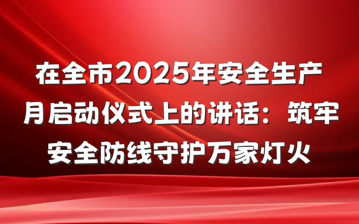 在全市2025年安全生产月启动仪式上的讲话：筑牢安全防线守护万家灯火