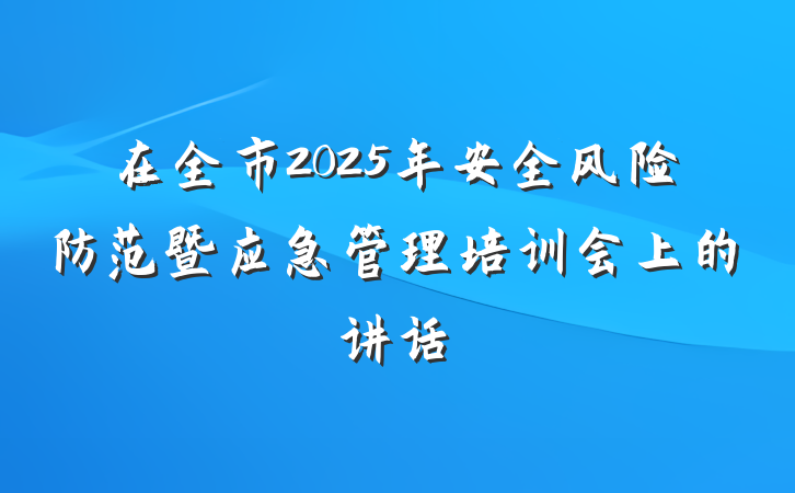 在全市2025年安全风险防范暨应急管理培训会上的讲话