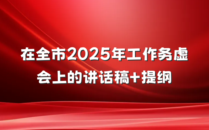 在全市2025年工作务虚会上的讲话稿 提纲