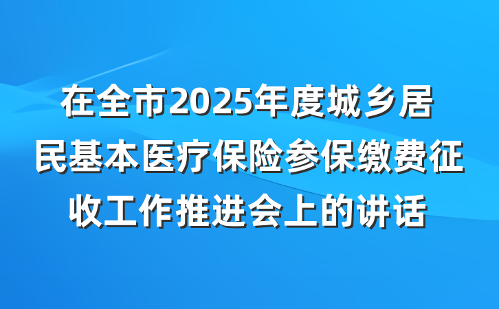 在全市2025年度城乡居民基本医疗保险参保缴费征收工作推进会上的讲话