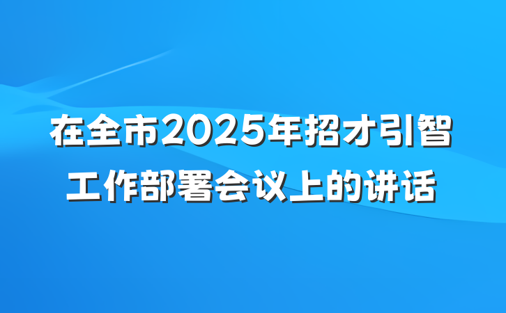 在全市2025年招才引智工作部署会议上的讲话