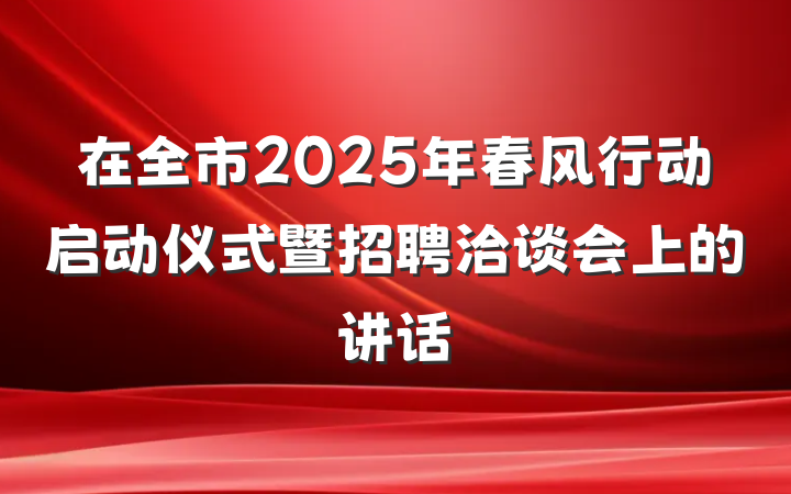 在全市2025年春风行动启动仪式暨招聘洽谈会上的讲话