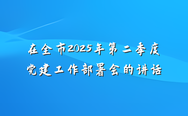 在全市2025年第二季度党建工作部署会的讲话