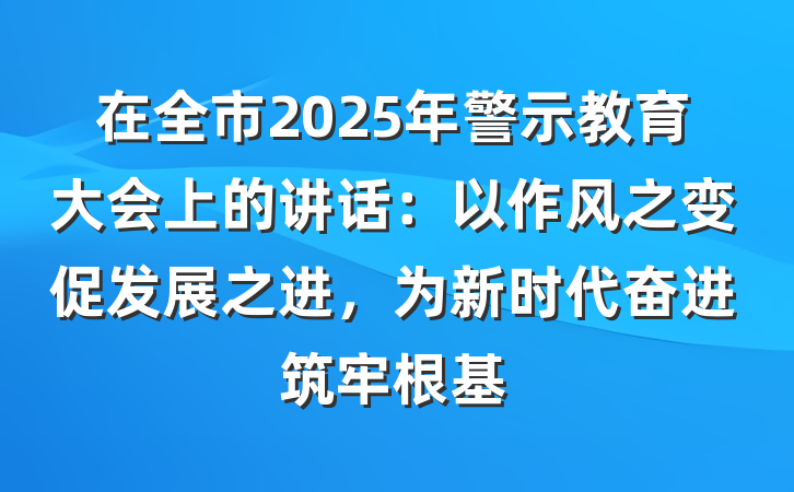 在全市2025年警示教育大会上的讲话：以作风之变促发展之进，为新时代奋进筑牢根基