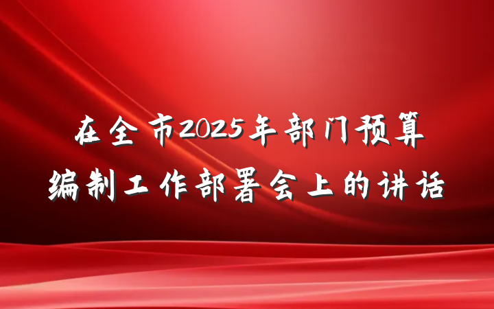 在全市2025年部门预算编制工作部署会上的讲话