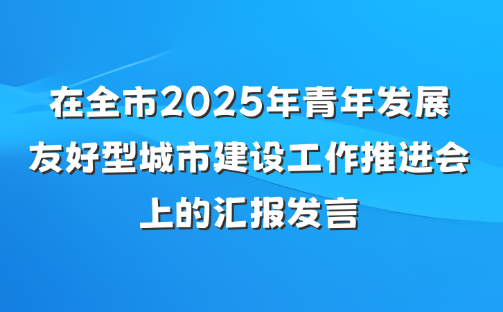 在全市2025年青年发展友好型城市建设工作推进会上的汇报发言