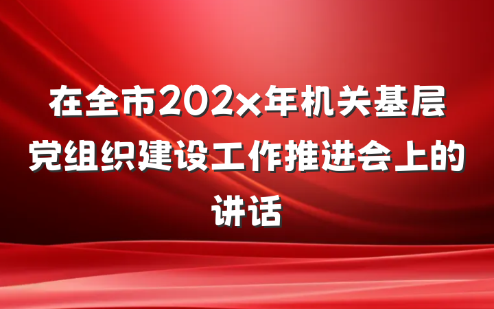 在全市202x年机关基层党组织建设工作推进会上的讲话