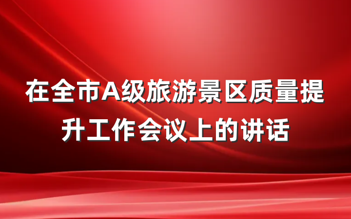 在全市A级旅游景区质量提升工作会议上的讲话