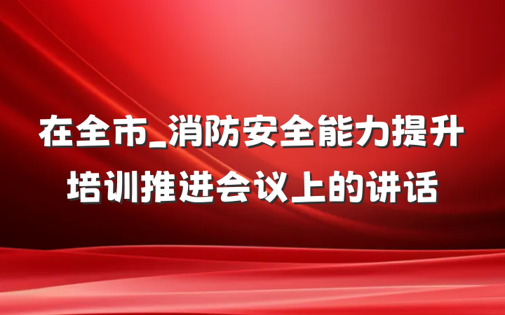 在全市_消防安全能力提升培训推进会议上的讲话