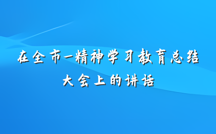 在全市_精神学习教育总结大会上的讲话