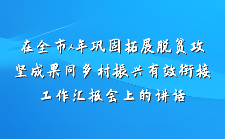 在全市x年巩固拓展脱贫攻坚成果同乡村振兴有效衔接工作汇报会上的讲话