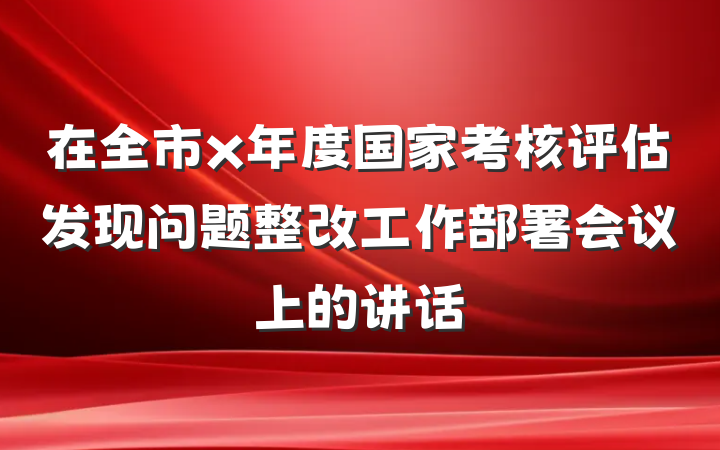 在全市x年度国家考核评估发现问题整改工作部署会议上的讲话