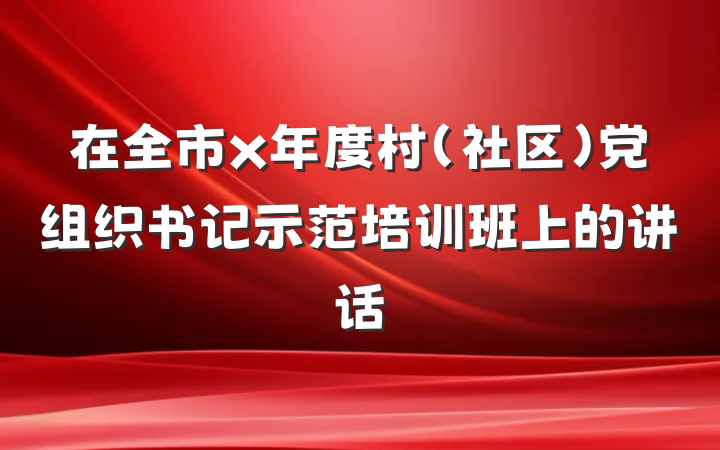 在全市x年度村（社区）党组织书记示范培训班上的讲话