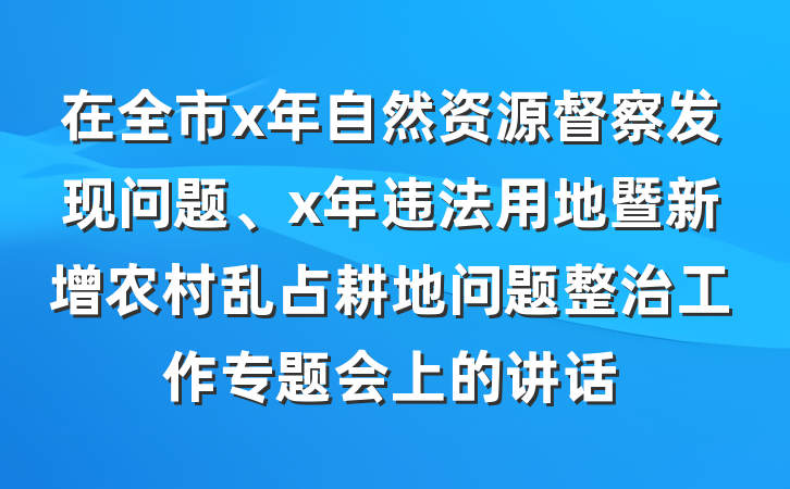 在全市x年自然资源督察发现问题、x年违法用地暨新增农村乱占耕地问题整治工作专题会上的讲话