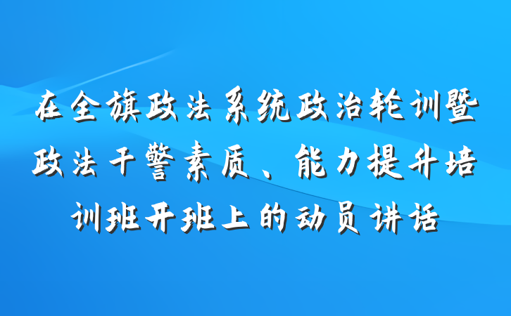 在全旗政法系统政治轮训暨政法干警素质、能力提升培训班开班上的动员讲话