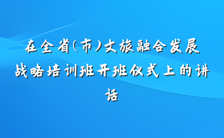 在全省(市)文旅融合发展战略培训班开班仪式上的讲话