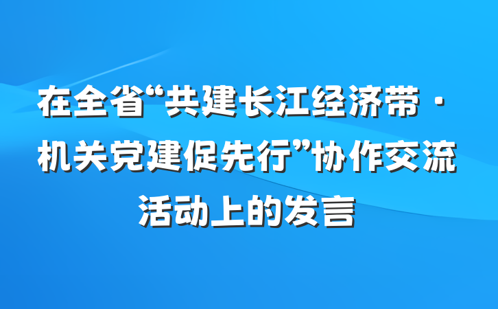 在全省“共建长江经济带·机关党建促先行”协作交流活动上的发言