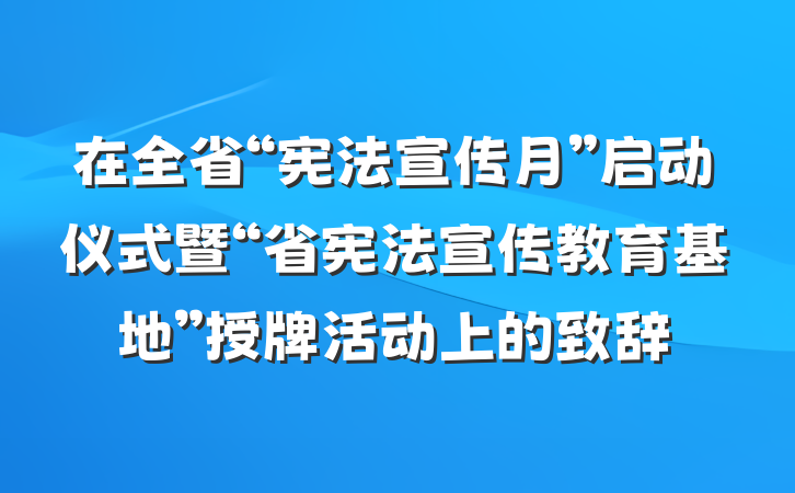 在全省“宪法宣传月”启动仪式暨“省宪法宣传教育基地”授牌活动上的致辞