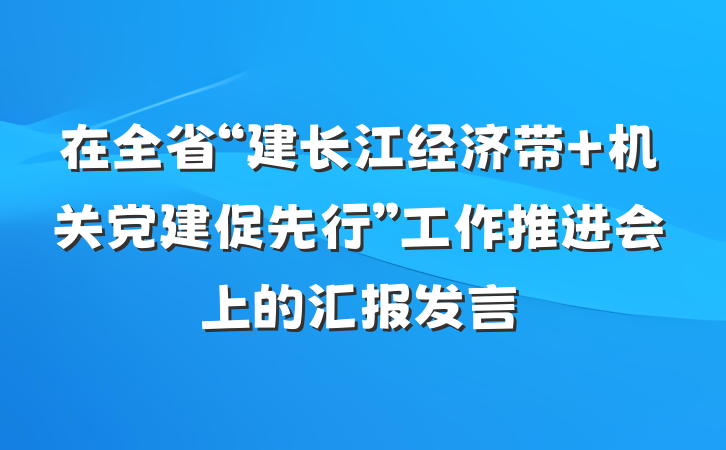 在全省“建长江经济带 机关党建促先行”工作推进会上的汇报发言