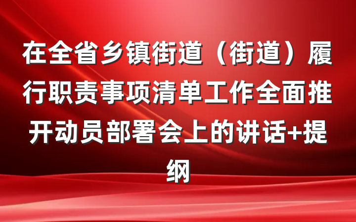 在全省乡镇街道（街道）履行职责事项清单工作全面推开动员部署会上的讲话 提纲
