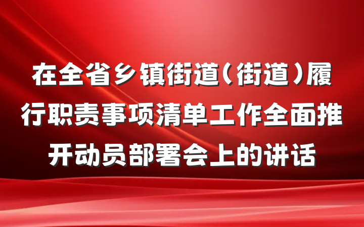 在全省乡镇街道（街道）履行职责事项清单工作全面推开动员部署会上的讲话