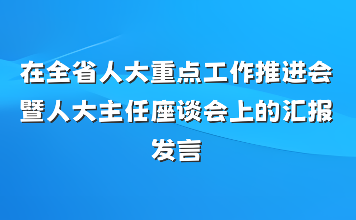 在全省人大重点工作推进会暨人大主任座谈会上的汇报发言