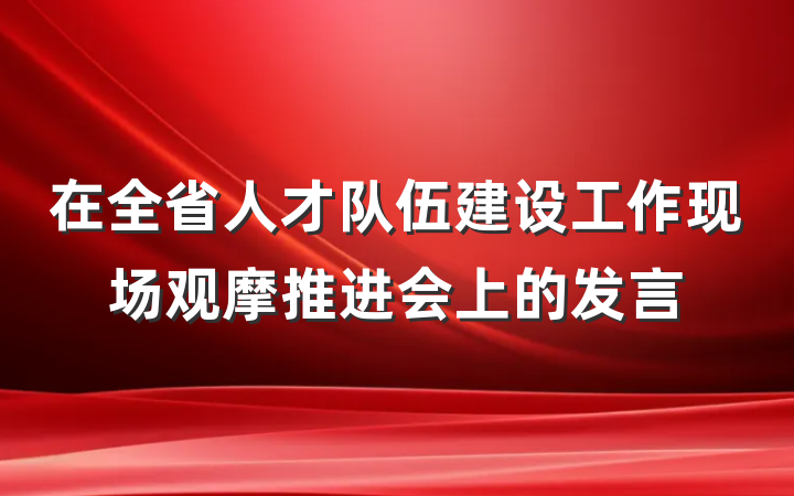 在全省人才队伍建设工作现场观摩推进会上的发言