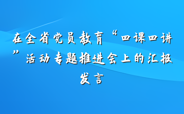 在全省党员教育“四课四讲”活动专题推进会上的汇报发言