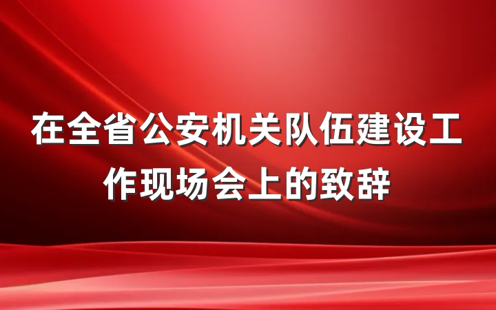 在全省公安机关队伍建设工作现场会上的致辞