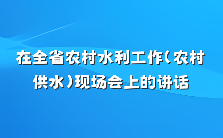 在全省农村水利工作（农村供水）现场会上的讲话
