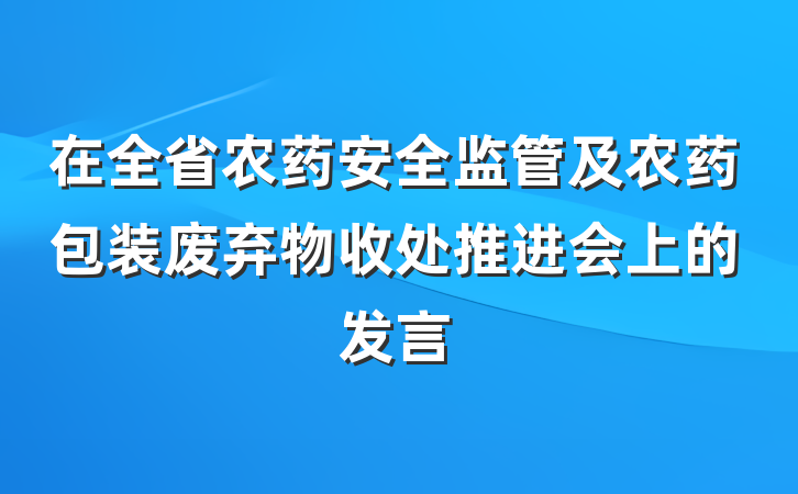 在全省农药安全监管及农药包装废弃物收处推进会上的发言