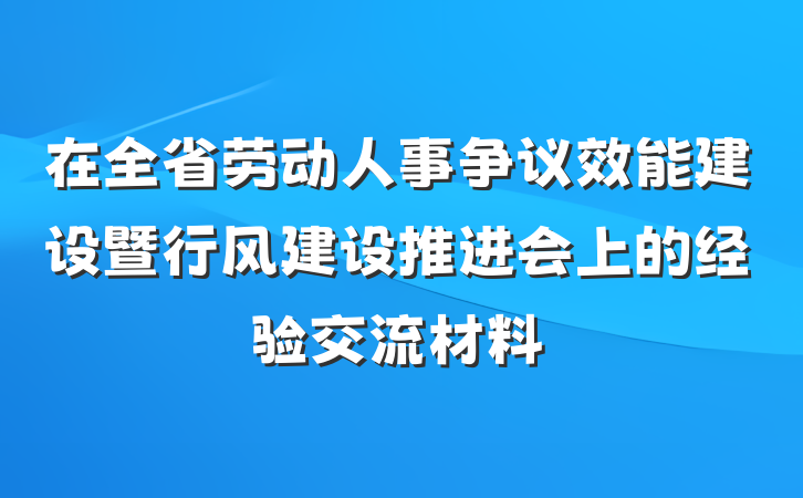在全省劳动人事争议效能建设暨行风建设推进会上的经验交流材料
