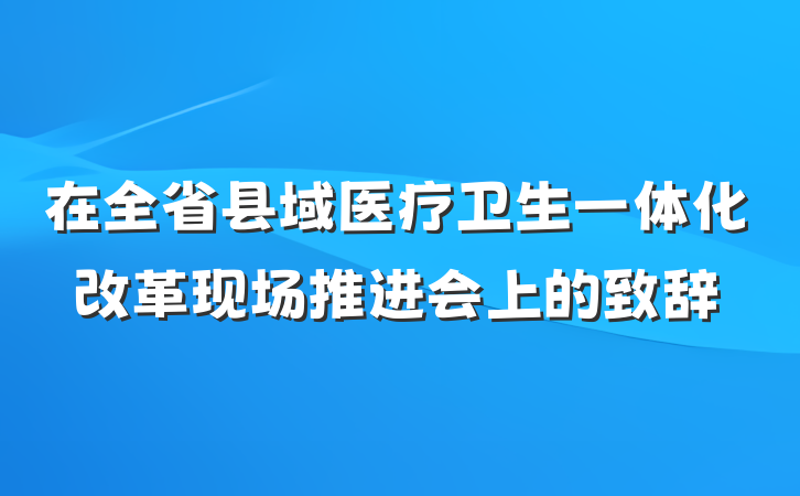 在全省县域医疗卫生一体化改革现场推进会上的致辞